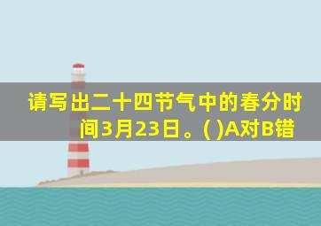 请写出二十四节气中的春分时间3月23日。( )A对B错